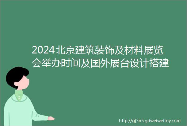 2024北京建筑装饰及材料展览会举办时间及国外展台设计搭建