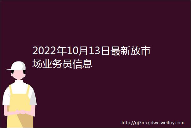 2022年10月13日最新放市场业务员信息