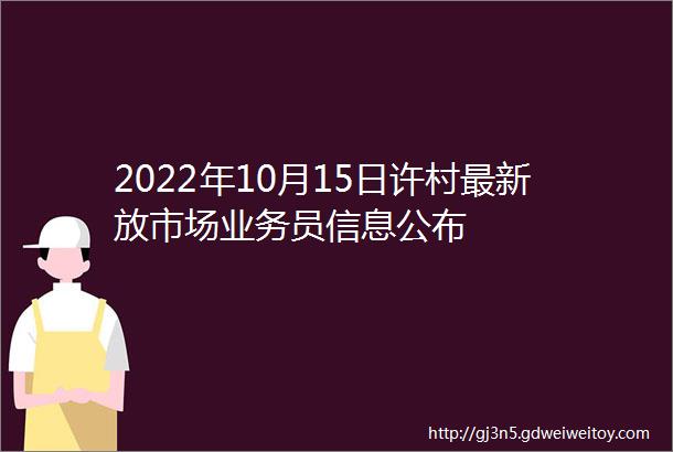 2022年10月15日许村最新放市场业务员信息公布