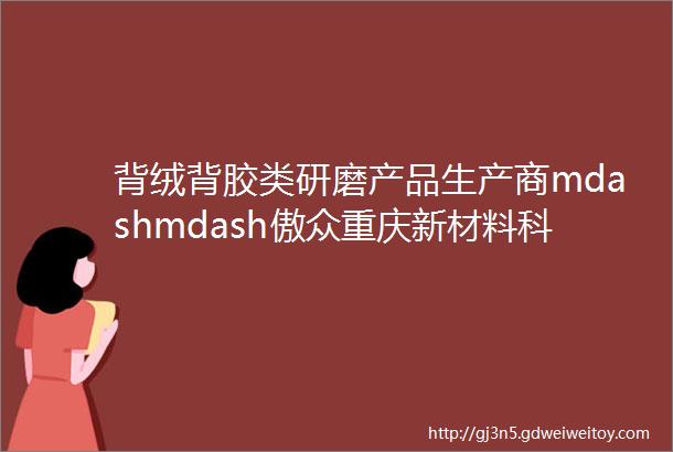 背绒背胶类研磨产品生产商mdashmdash傲众重庆新材料科技有限公司