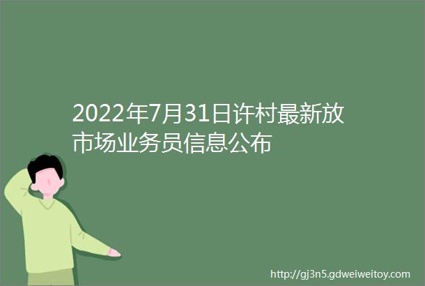 2022年7月31日许村最新放市场业务员信息公布